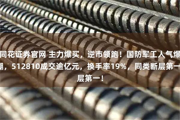 同花证券官网 主力爆买，逆市领跑！国防军工人气爆棚，512810成交逾亿元，换手率19%，同类断层第一！