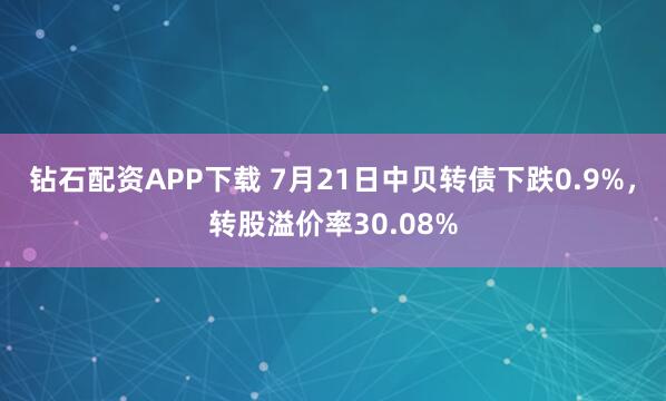 钻石配资APP下载 7月21日中贝转债下跌0.9%，转股溢价率30.08%