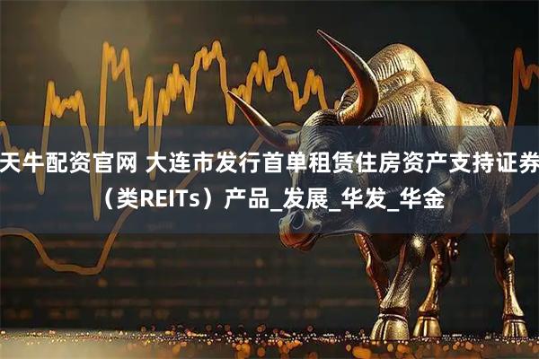 天牛配资官网 大连市发行首单租赁住房资产支持证券（类REITs）产品_发展_华发_华金