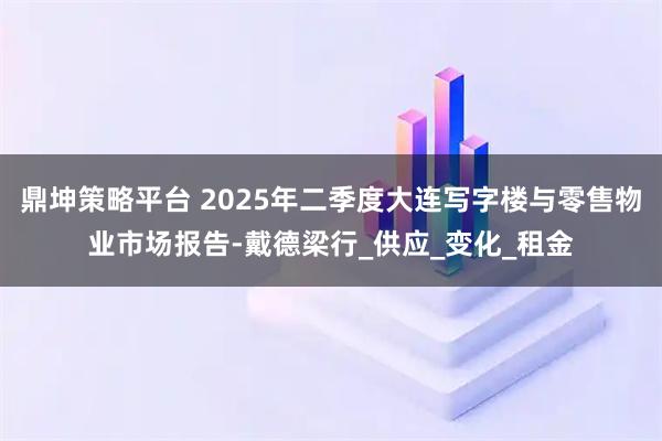 鼎坤策略平台 2025年二季度大连写字楼与零售物业市场报告-戴德梁行_供应_变化_租金