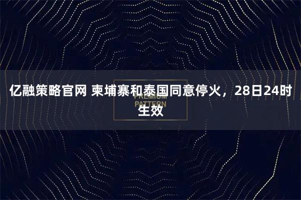亿融策略官网 柬埔寨和泰国同意停火，28日24时生效
