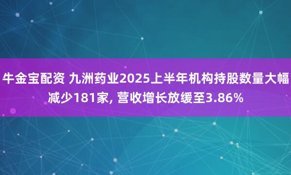 牛金宝配资 九洲药业2025上半年机构持股数量大幅减少181家, 营收增长放缓至3.86%