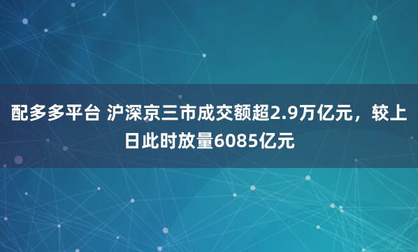 配多多平台 沪深京三市成交额超2.9万亿元，较上日此时放量6085亿元