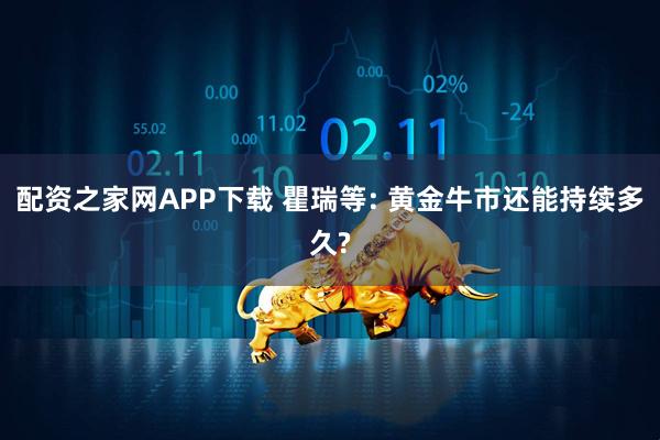 配资之家网APP下载 瞿瑞等: 黄金牛市还能持续多久?