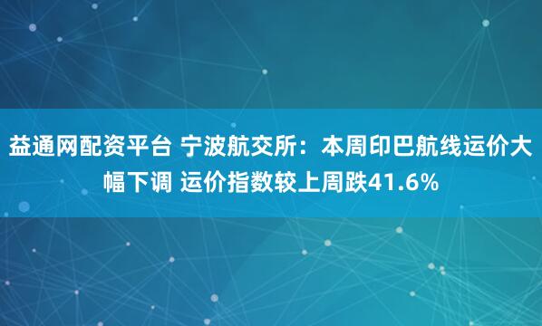 益通网配资平台 宁波航交所：本周印巴航线运价大幅下调 运价指数较上周跌41.6%