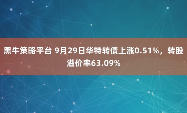 黑牛策略平台 9月29日华特转债上涨0.51%，转股溢价率63.09%