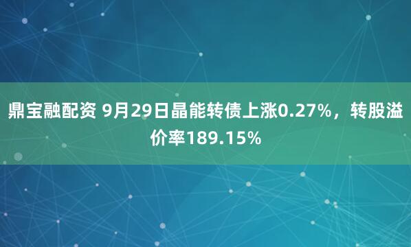 鼎宝融配资 9月29日晶能转债上涨0.27%，转股溢价率189.15%