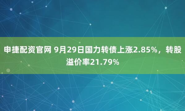 申捷配资官网 9月29日国力转债上涨2.85%，转股溢价率21.79%