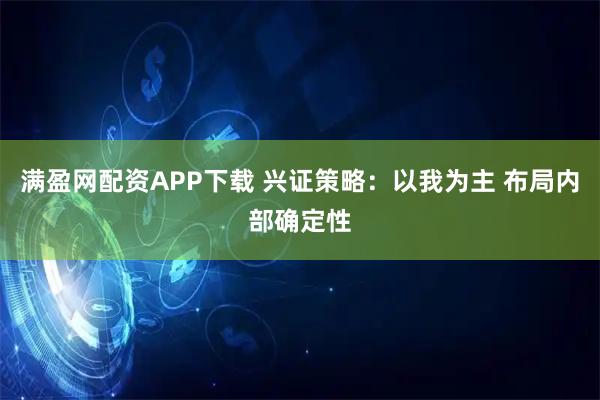 满盈网配资APP下载 兴证策略：以我为主 布局内部确定性