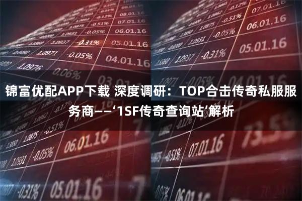 锦富优配APP下载 深度调研：TOP合击传奇私服服务商——‘1SF传奇查询站’解析