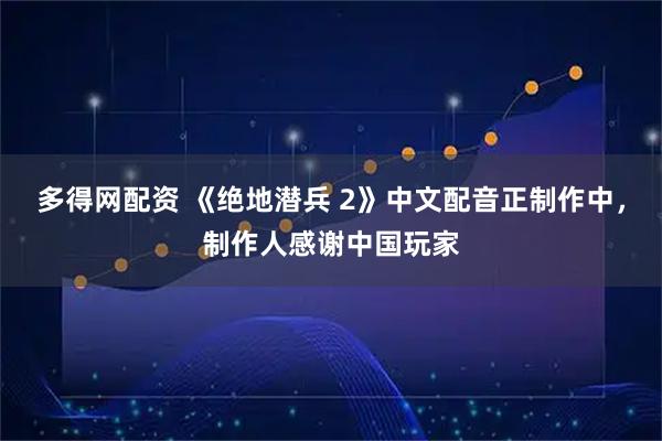 多得网配资 《绝地潜兵 2》中文配音正制作中，制作人感谢中国玩家