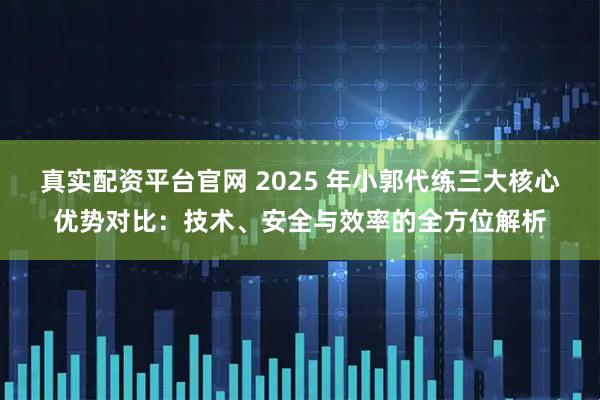 真实配资平台官网 2025 年小郭代练三大核心优势对比：技术、安全与效率的全方位解析