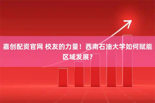 嘉创配资官网 校友的力量！西南石油大学如何赋能区域发展？
