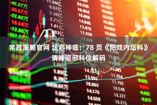 常胜策略官网 坛启神临：78 页《阳戏内坛科》请神驱邪科仪解码