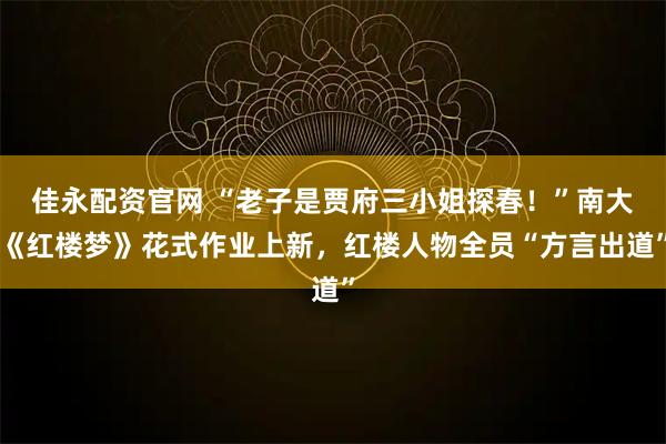 佳永配资官网 “老子是贾府三小姐探春！”南大《红楼梦》花式作业上新，红楼人物全员“方言出道”