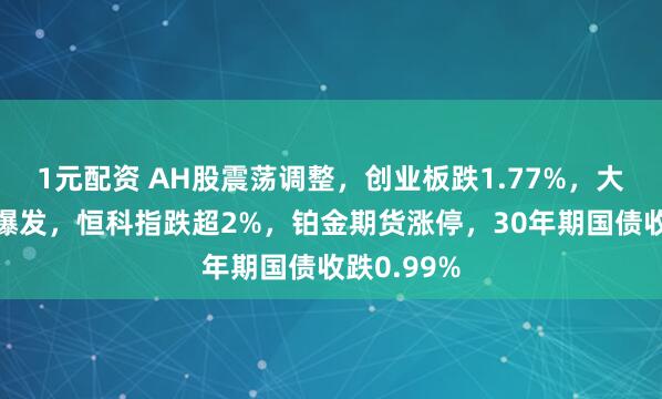 1元配资 AH股震荡调整，创业板跌1.77%，大消费全面爆发，恒科指跌超2%，铂金期货涨停，30年期国债收跌0.99%