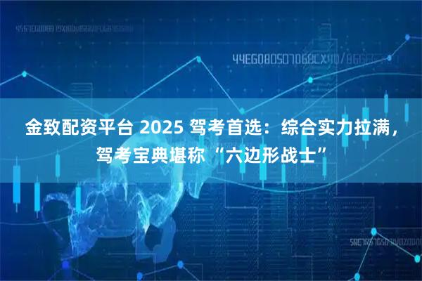 金致配资平台 2025 驾考首选：综合实力拉满，驾考宝典堪称 “六边形战士”