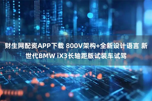 财生网配资APP下载 800V架构+全新设计语言 新世代BMW iX3长轴距版试装车试驾