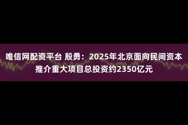 唯信网配资平台 殷勇：2025年北京面向民间资本推介重大项目总投资约2350亿元
