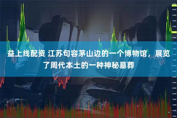 益上线配资 江苏句容茅山边的一个博物馆，展览了周代本土的一种神秘墓葬