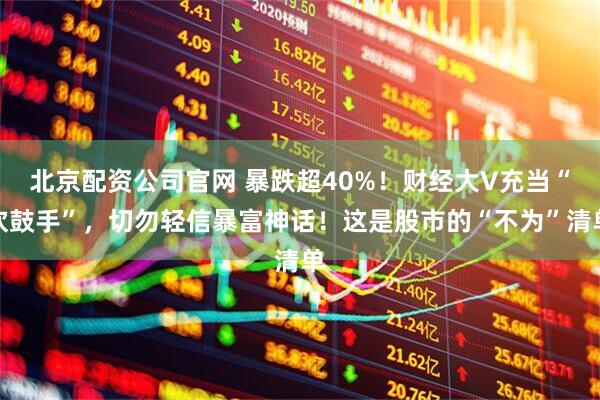 北京配资公司官网 暴跌超40%！财经大V充当“吹鼓手”，切勿轻信暴富神话！这是股市的“不为”清单