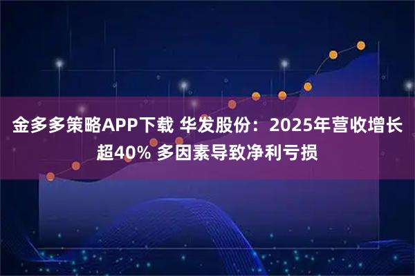 金多多策略APP下载 华发股份：2025年营收增长超40% 多因素导致净利亏损