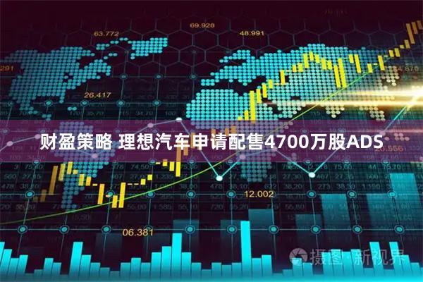 财盈策略 理想汽车申请配售4700万股ADS