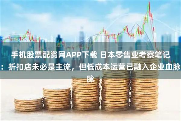 手机股票配资网APP下载 日本零售业考察笔记：折扣店未必是主流，但低成本运营已融入企业血脉