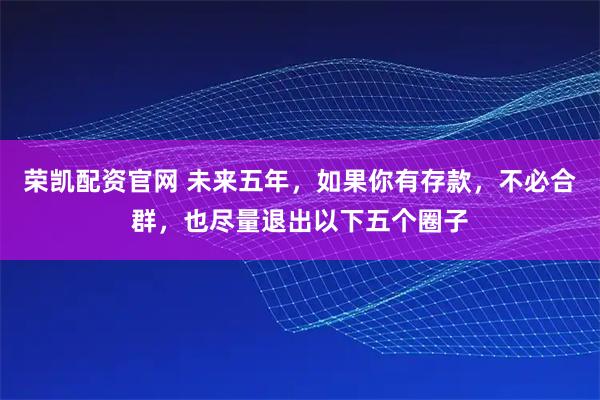 荣凯配资官网 未来五年，如果你有存款，不必合群，也尽量退出以下五个圈子