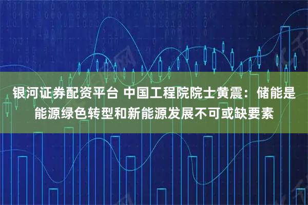 银河证券配资平台 中国工程院院士黄震：储能是能源绿色转型和新能源发展不可或缺要素