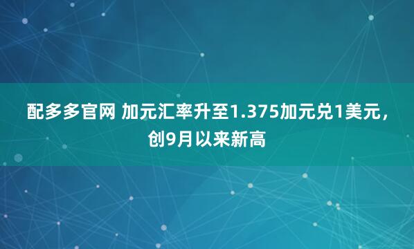 配多多官网 加元汇率升至1.375加元兑1美元，创9月以来新高